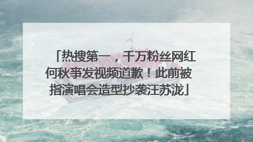 热搜第一，千万粉丝网红何秋亊发视频道歉！此前被指演唱会造型抄袭汪苏泷