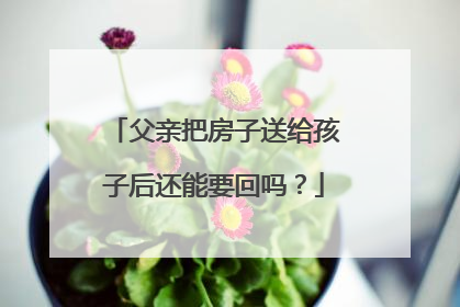 父亲把房子送给孩子后还能要回吗？