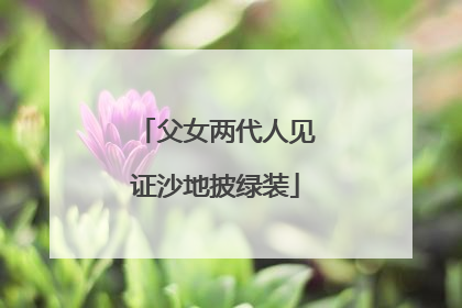 父女两代人见证沙地披绿装