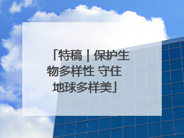 特稿｜保护生物多样性 守住地球多样美