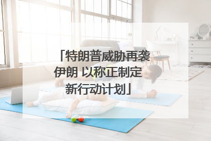 特朗普威胁再袭伊朗 以称正制定新行动计划