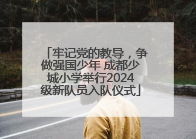 牢记党的教导，争做强国少年 成都少城小学举行2024级新队员入队仪式