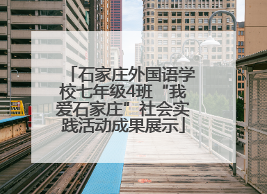 石家庄外国语学校七年级4班“我爱石家庄”社会实践活动成果展示