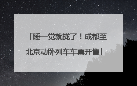 睡一觉就拢了！成都至北京动卧列车车票开售