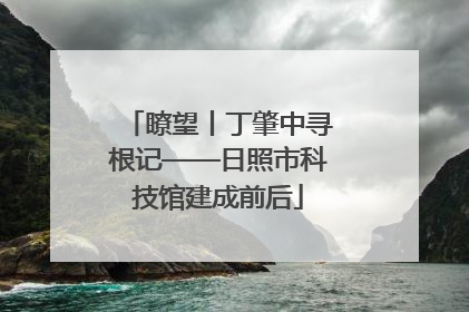 瞭望丨丁肇中寻根记——日照市科技馆建成前后