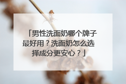 男性洗面奶哪个牌子最好用？洗面奶怎么选择成分更安心？