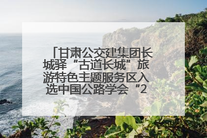 甘肃公交建集团长城驿“古道长城”旅游特色主题服务区入选中国公路学会“2025年度交通与旅游融合创新项目”