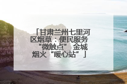 甘肃兰州七里河区烟草：便民服务“微触点” 金城烟火“暖心站”