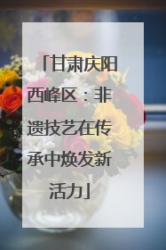 甘肃庆阳西峰区：非遗技艺在传承中焕发新活力