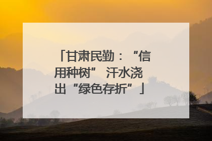 甘肃民勤：“信用种树” 汗水浇出“绿色存折”