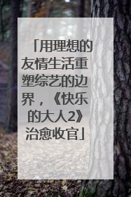 用理想的友情生活重塑综艺的边界，《快乐的大人2》治愈收官