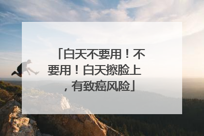 白天不要用！不要用！白天擦脸上，有致癌风险