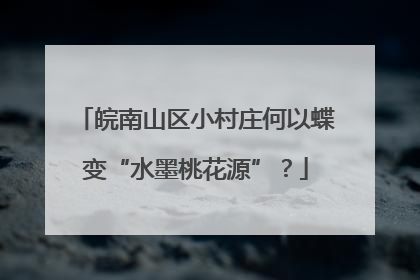 皖南山区小村庄何以蝶变“水墨桃花源”？