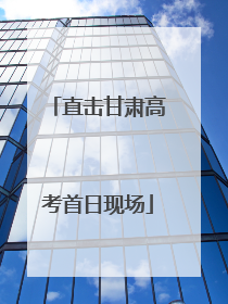 直击甘肃高考首日现场