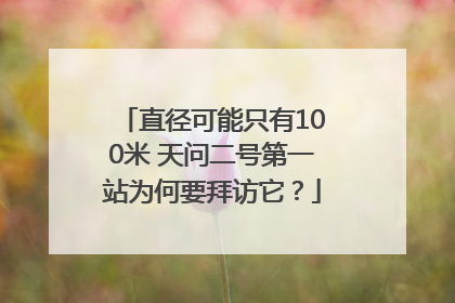 直径可能只有100米 天问二号第一站为何要拜访它？