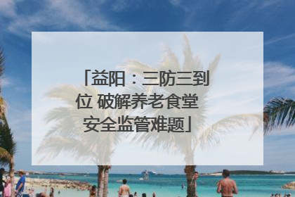 益阳：三防三到位 破解养老食堂安全监管难题