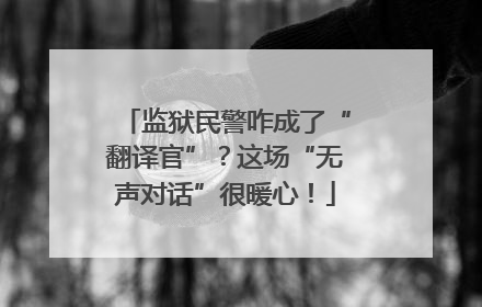 监狱民警咋成了“翻译官”？这场“无声对话”很暖心！