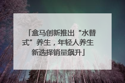 盒马创新推出“水替式”养生，年轻人养生新选择销量飙升
