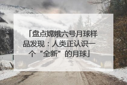 盘点嫦娥六号月球样品发现：人类正认识一个“全新”的月球