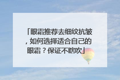 眼霜推荐去细纹抗皱，如何选择适合自己的眼霜？保证不瞎吹