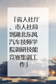 省人社厅、市人社局到湖北东风汽车技师学院调研技能竞赛集训工作