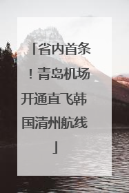 省内首条！青岛机场开通直飞韩国清州航线