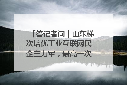 答记者问｜山东梯次培优工业互联网民企主力军，最高一次性奖补500万元