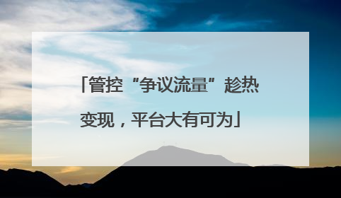管控“争议流量”趁热变现，平台大有可为