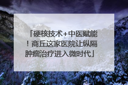硬核技术+中医赋能！商丘这家医院让纵隔肿瘤治疗进入微时代