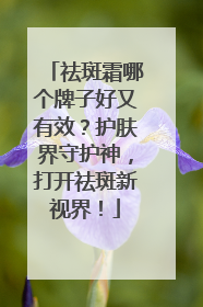 祛斑霜哪个牌子好又有效？护肤界守护神，打开祛斑新视界！