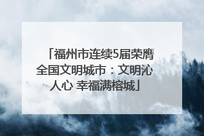 福州市连续5届荣膺全国文明城市：文明沁人心 幸福满榕城