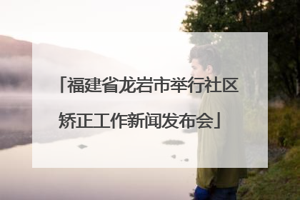 福建省龙岩市举行社区矫正工作新闻发布会