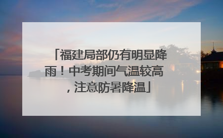 福建局部仍有明显降雨！中考期间气温较高，注意防暑降温