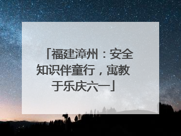 福建漳州：安全知识伴童行，寓教于乐庆六一