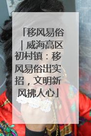 移风易俗｜威海高区初村镇：移风易俗出实招，文明新风拂人心