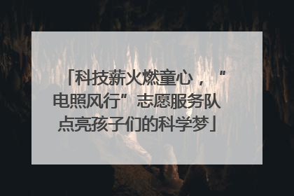 科技薪火燃童心，“电照风行”志愿服务队点亮孩子们的科学梦