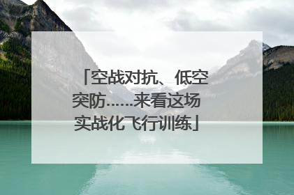 空战对抗、低空突防……来看这场实战化飞行训练