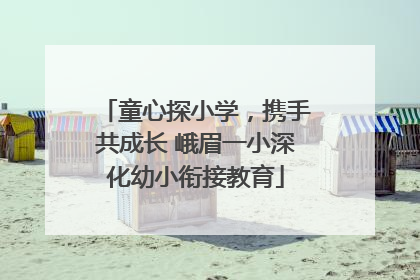 童心探小学，携手共成长 峨眉一小深化幼小衔接教育