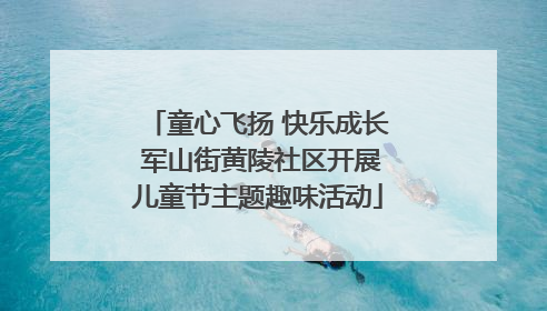 童心飞扬 快乐成长 军山街黄陵社区开展儿童节主题趣味活动