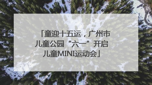 童迎十五运，广州市儿童公园“六一”开启儿童MINI运动会