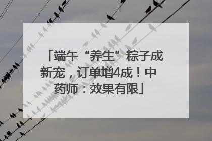 端午“养生”粽子成新宠，订单增4成！中药师：效果有限