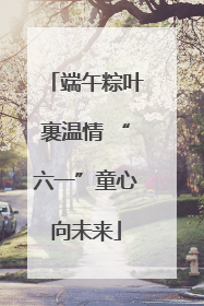 端午粽叶裹温情 “六一”童心向未来
