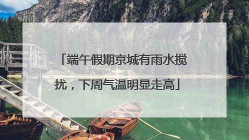 端午假期京城有雨水搅扰，下周气温明显走高
