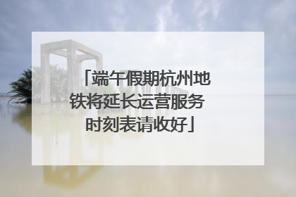 端午假期杭州地铁将延长运营服务 时刻表请收好