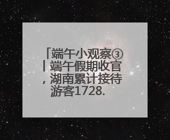 端午小观察③丨端午假期收官，湖南累计接待游客1728.81万人次