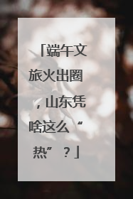 端午文旅火出圈，山东凭啥这么“热”？