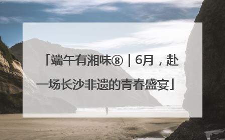 端午有湘味⑧｜6月，赴一场长沙非遗的青春盛宴