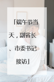 端午节当天，副省长、市委书记接访