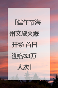 端午节海州文旅火爆开场 首日迎客33万人次