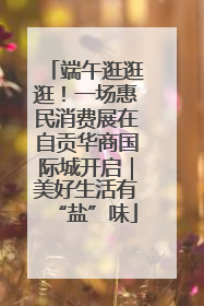 端午逛逛逛！一场惠民消费展在自贡华商国际城开启｜美好生活有“盐”味